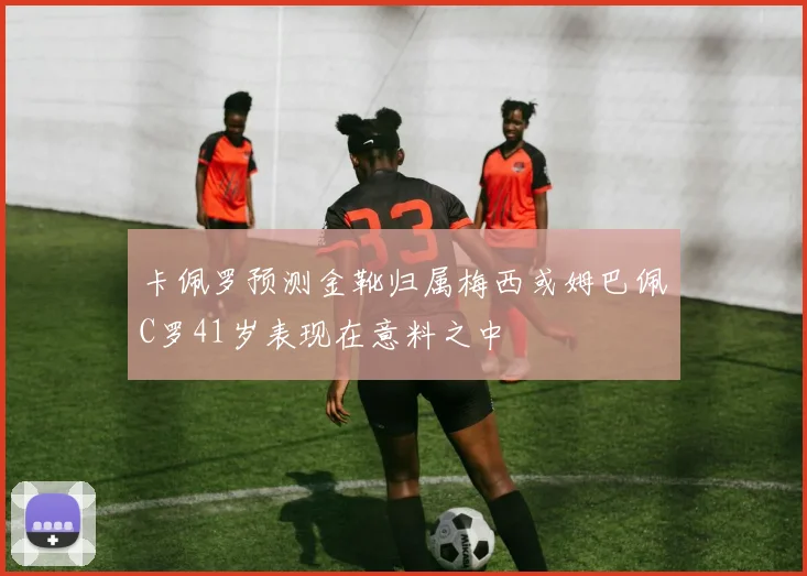 卡佩罗预测金靴归属梅西或姆巴佩C罗41岁表现在意料之中