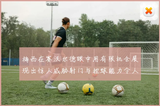 梅西在赛沃尔德眼中用有限机会展现出惊人威胁射门与控球能力令人赞叹