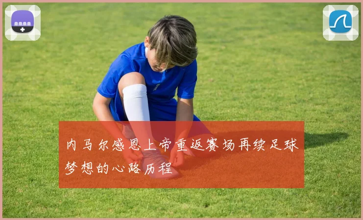 内马尔感恩上帝重返赛场再续足球梦想的心路历程