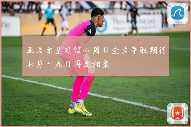 亚马尔坚定信心周日全力争胜期待七月十九日再度相聚