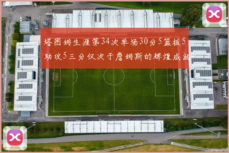 塔图姆生涯第34次单场30分5篮板5助攻5三分仅次于詹姆斯的辉煌成就