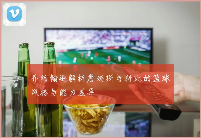 乔约翰逊解析詹姆斯与科比的篮球风格与能力差异