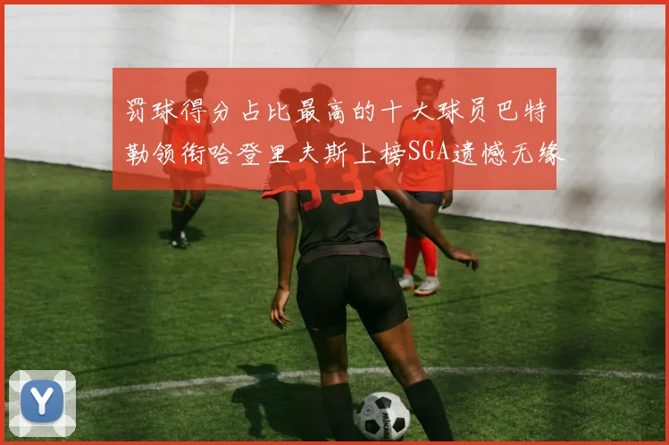 罚球得分占比最高的十大球员巴特勒领衔哈登里夫斯上榜SGA遗憾无缘