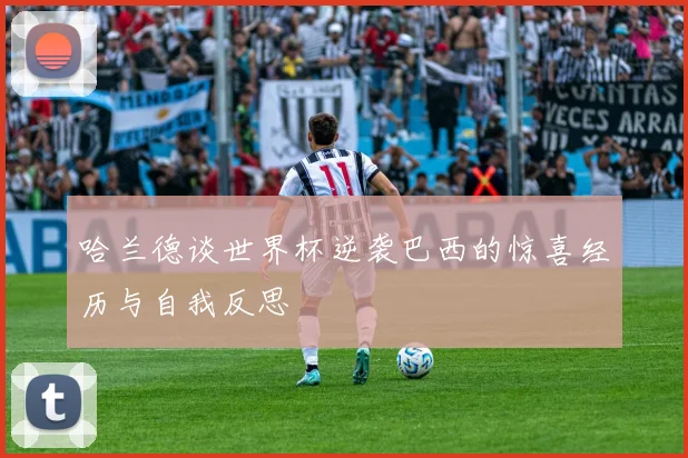 哈兰德谈世界杯逆袭巴西的惊喜经历与自我反思