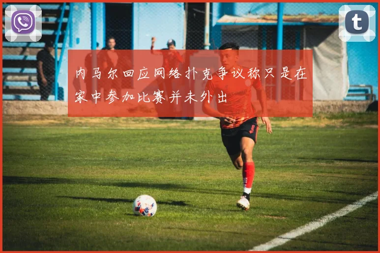 内马尔回应网络扑克争议称只是在家中参加比赛并未外出