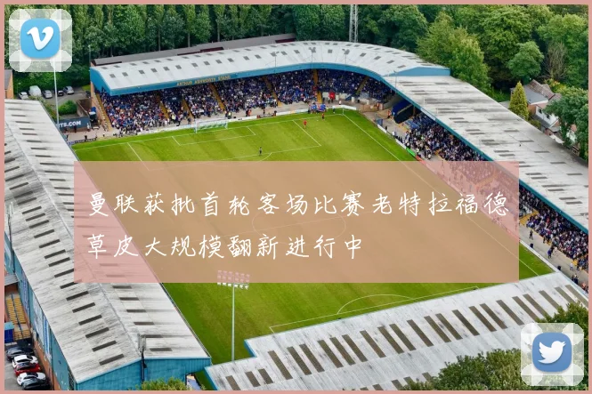 曼联获批首轮客场比赛老特拉福德草皮大规模翻新进行中