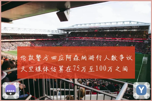 伦敦警方回应阿森纳游行人数争议天空媒体估算在75万至100万之间