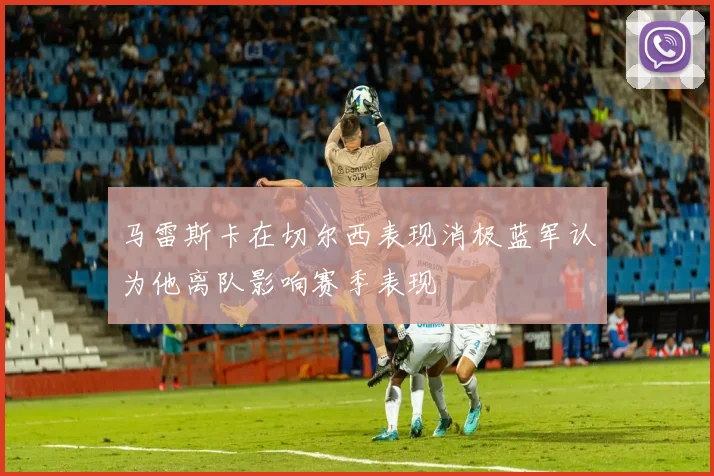 马雷斯卡在切尔西表现消极蓝军认为他离队影响赛季表现