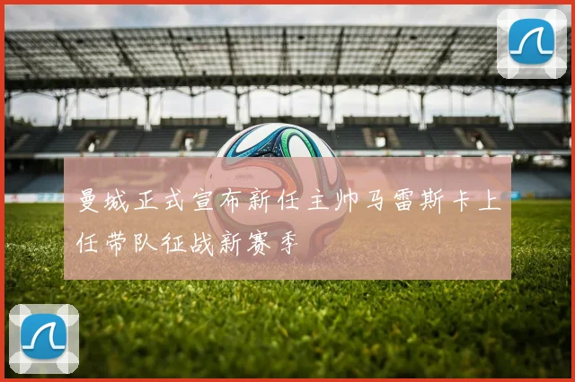曼城正式宣布新任主帅马雷斯卡上任带队征战新赛季