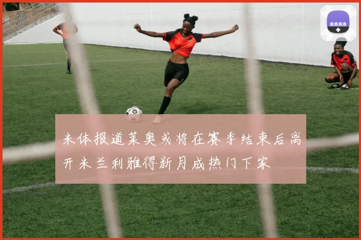 米体报道莱奥或将在赛季结束后离开米兰利雅得新月成热门下家