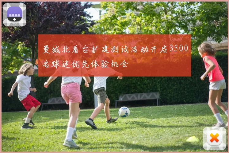 曼城北看台扩建测试活动开启3500名球迷优先体验机会