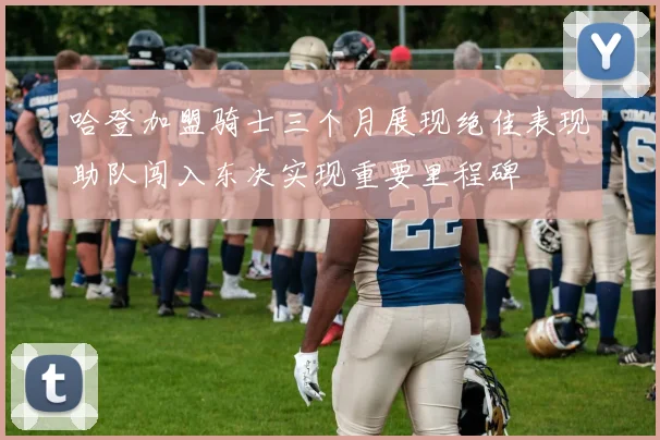 哈登加盟骑士三个月展现绝佳表现助队闯入东决实现重要里程碑