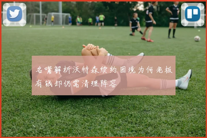 名嘴解析沃特森续约困境为何老板有钱却仍需清理阵容