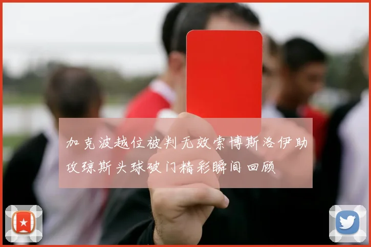 加克波越位被判无效索博斯洛伊助攻琼斯头球破门精彩瞬间回顾