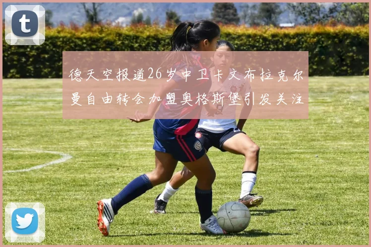 德天空报道26岁中卫卡文布拉克尔曼自由转会加盟奥格斯堡引发关注