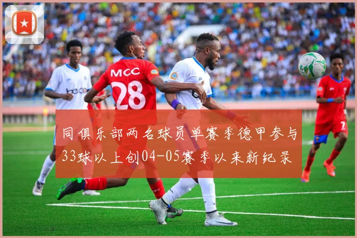 同俱乐部两名球员单赛季德甲参与33球以上创04-05赛季以来新纪录