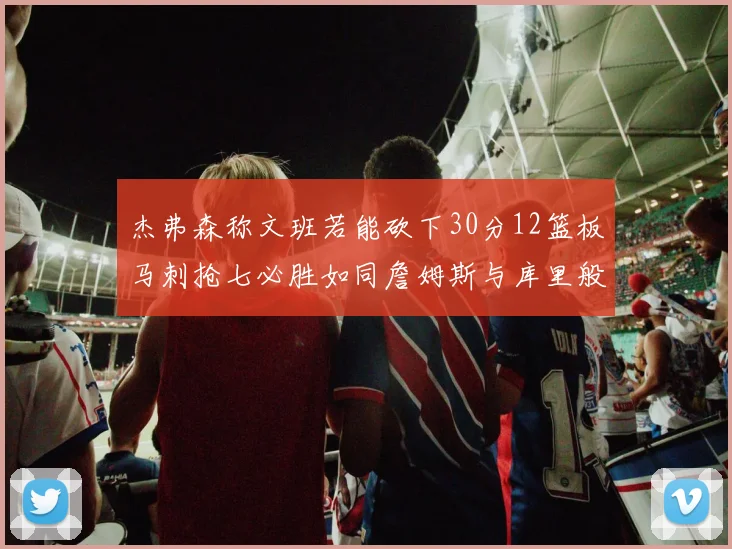 杰弗森称文班若能砍下30分12篮板马刺抢七必胜如同詹姆斯与库里般出色
