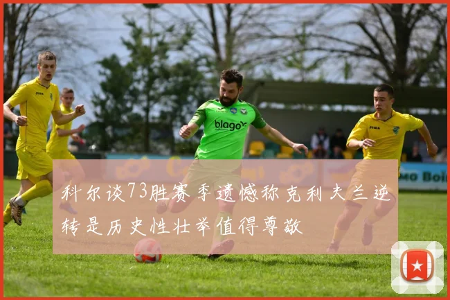 科尔谈73胜赛季遗憾称克利夫兰逆转是历史性壮举值得尊敬