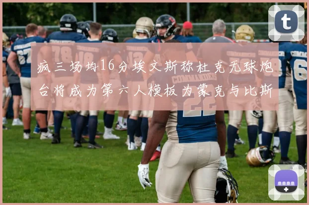 疯三场均16分埃文斯称杜克无球炮台将成为第六人模板为蒙克与比斯利