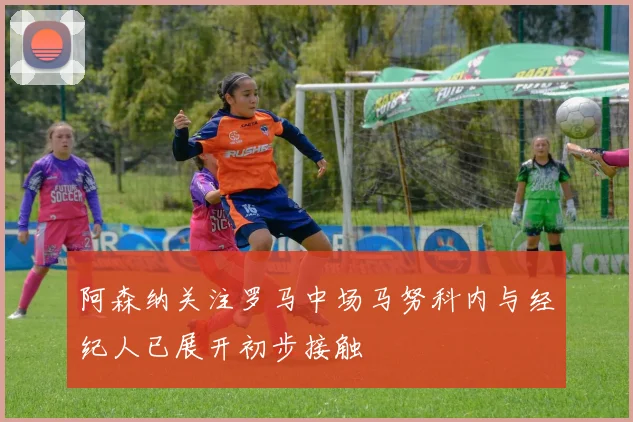 阿森纳关注罗马中场马努科内与经纪人已展开初步接触