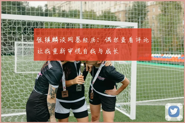 张镇麟谈网暴经历：偶尔查看评论让我重新审视自我与成长