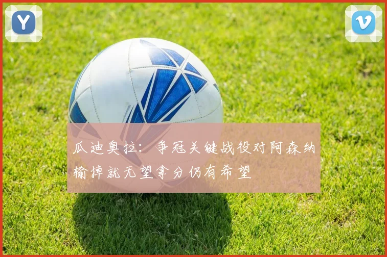 瓜迪奥拉：争冠关键战役对阿森纳输掉就无望拿分仍有希望