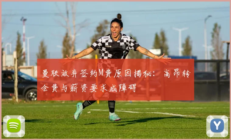 曼联放弃签约M费原因揭秘：高昂转会费与薪资要求成障碍