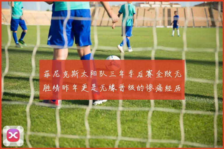 菲尼克斯太阳队三年季后赛全败无胜绩昨年更是无缘晋级的惨痛经历