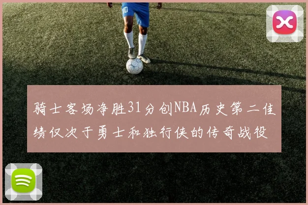 骑士客场净胜31分创NBA历史第二佳绩仅次于勇士和独行侠的传奇战役