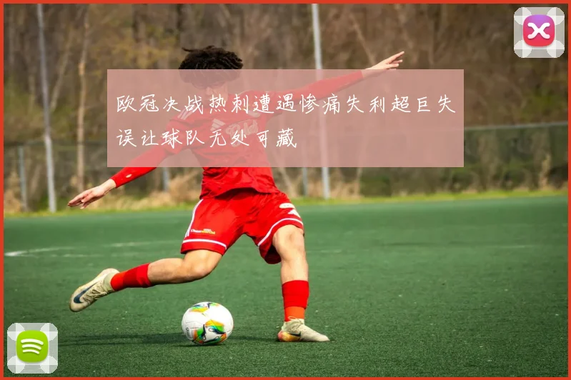 欧冠决战热刺遭遇惨痛失利超巨失误让球队无处可藏