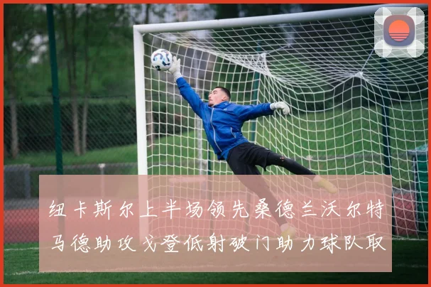 纽卡斯尔上半场领先桑德兰沃尔特马德助攻戈登低射破门助力球队取胜
