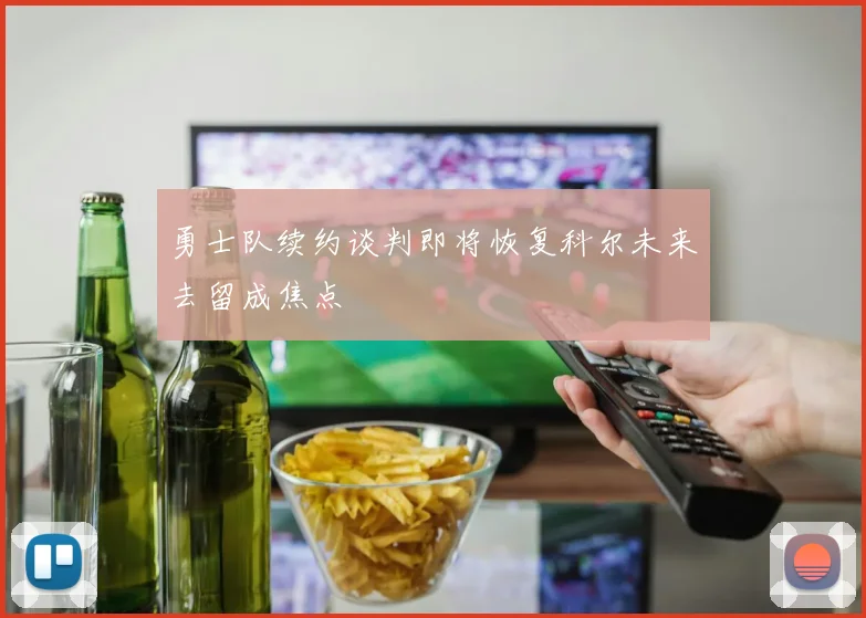 勇士队续约谈判即将恢复科尔未来去留成焦点