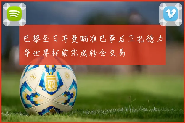 巴黎圣日耳曼瞄准巴萨后卫孔德力争世界杯前完成转会交易