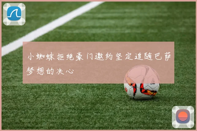 小蜘蛛拒绝豪门邀约坚定追随巴萨梦想的决心