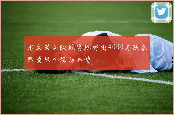 尤文若获欧冠资格将出4000万欧求购曼联中场乌加特