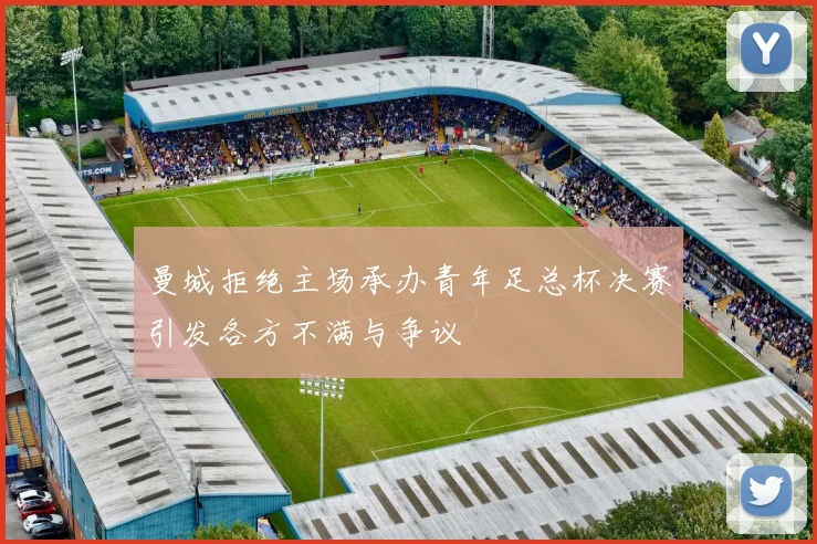 曼城拒绝主场承办青年足总杯决赛引发各方不满与争议