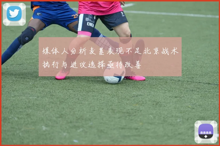 媒体人分析麦基表现不足北京战术执行与进攻选择亟待改善